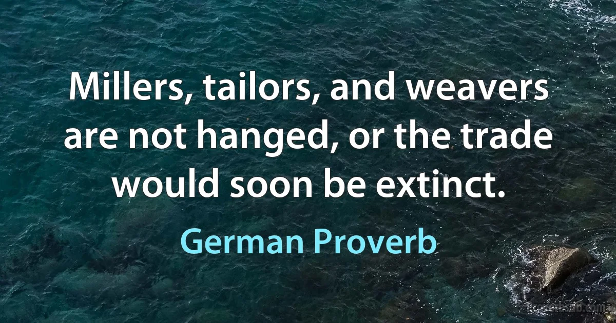 Millers, tailors, and weavers are not hanged, or the trade would soon be extinct. (German Proverb)