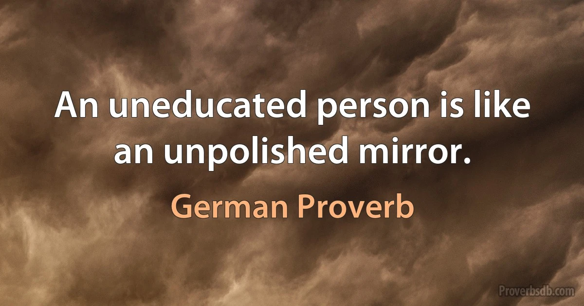 An uneducated person is like an unpolished mirror. (German Proverb)