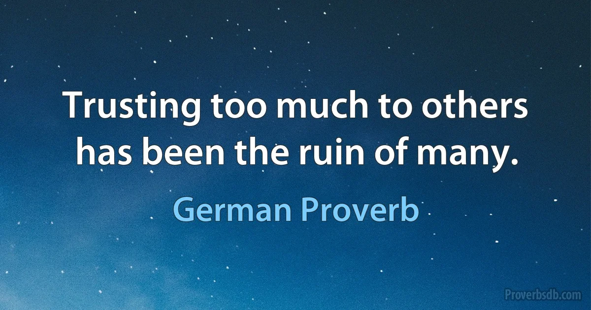 Trusting too much to others has been the ruin of many. (German Proverb)