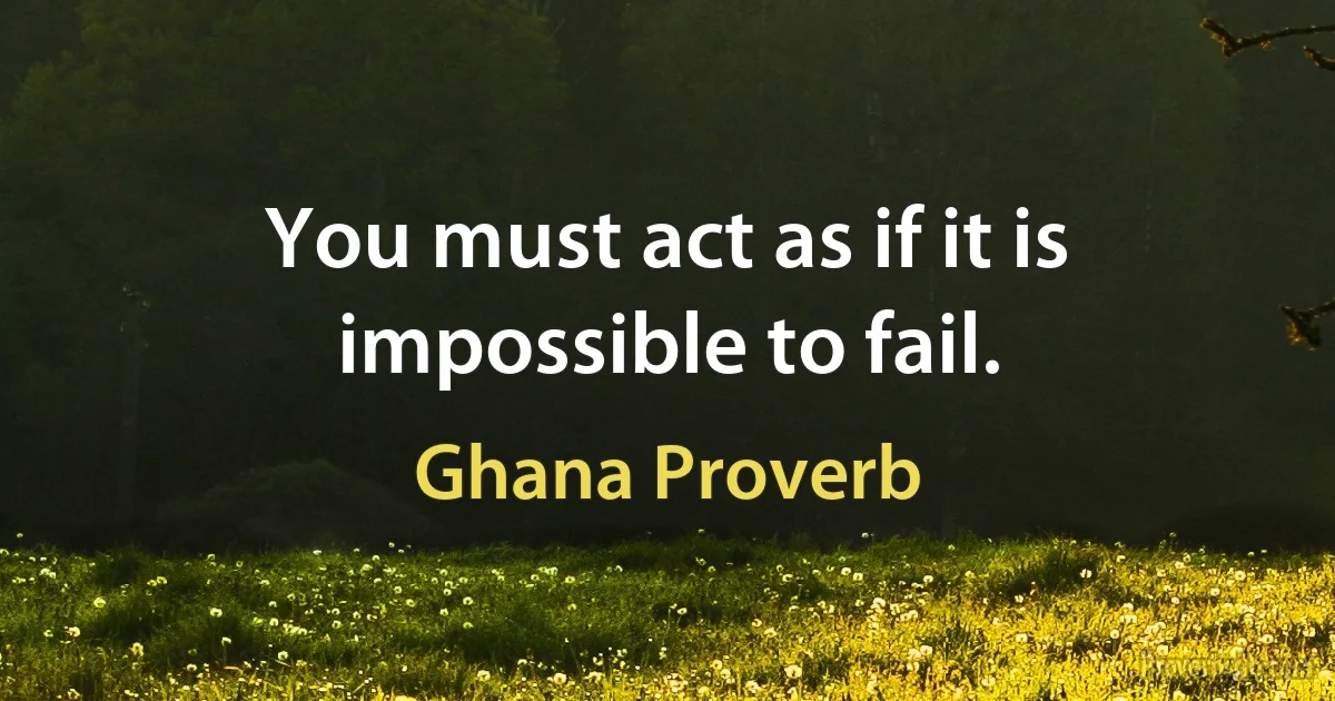 You must act as if it is impossible to fail. (Ghana Proverb)