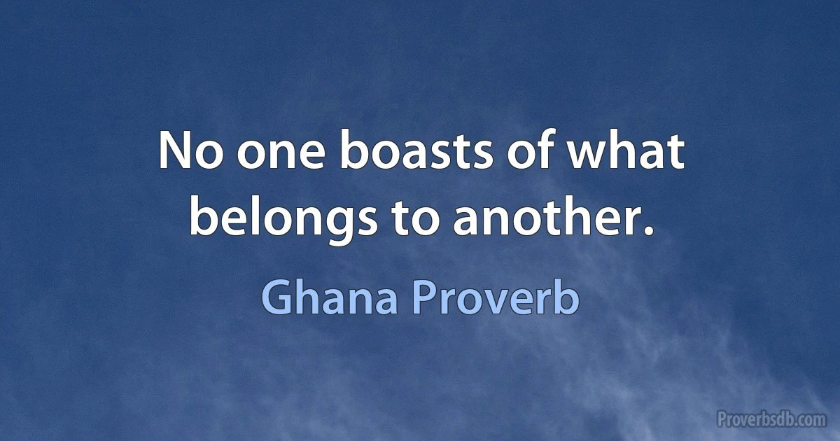 No one boasts of what belongs to another. (Ghana Proverb)