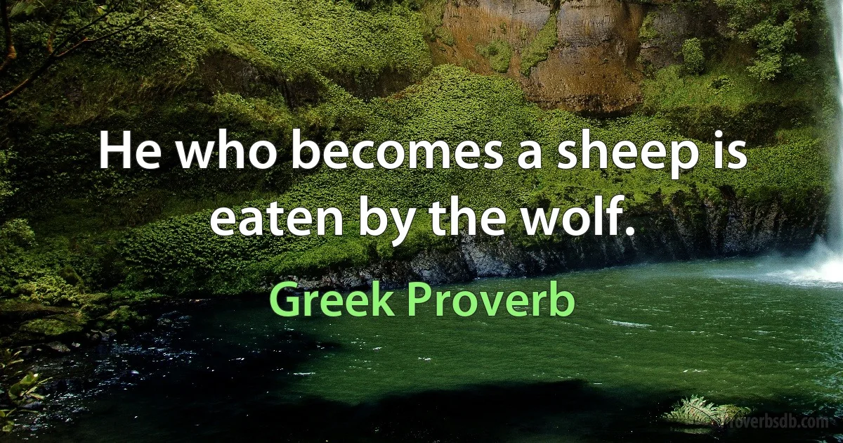 He who becomes a sheep is eaten by the wolf. (Greek Proverb)