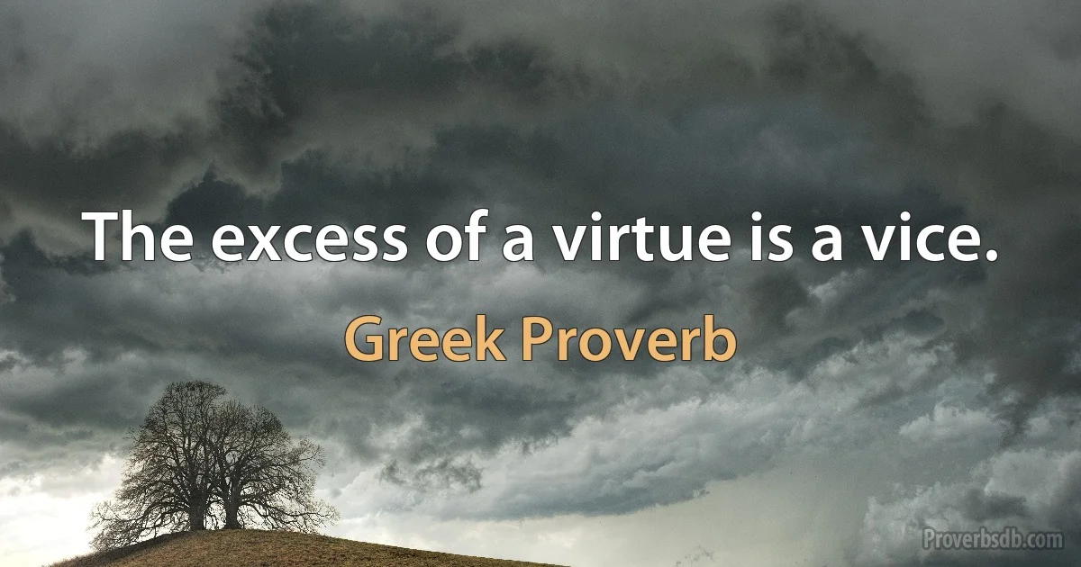 The excess of a virtue is a vice. (Greek Proverb)