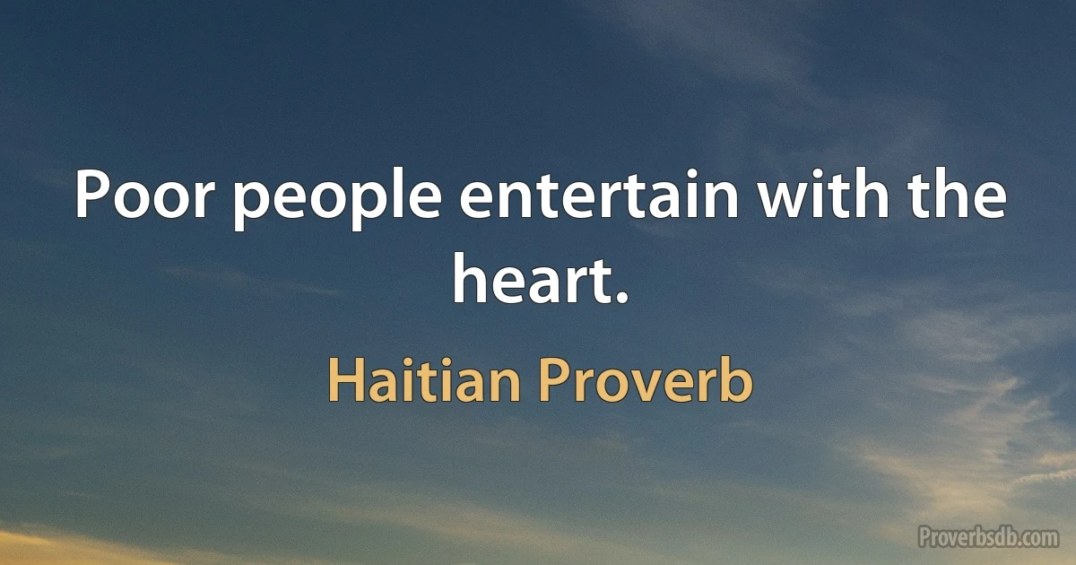 Poor people entertain with the heart. (Haitian Proverb)