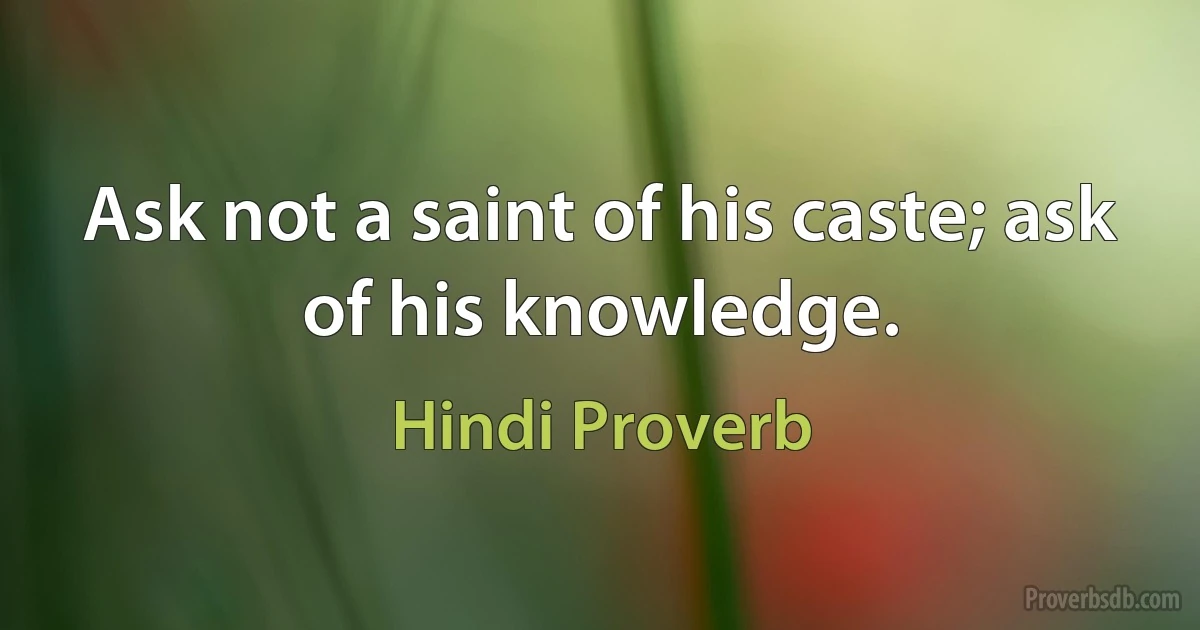 Ask not a saint of his caste; ask of his knowledge. (Hindi Proverb)