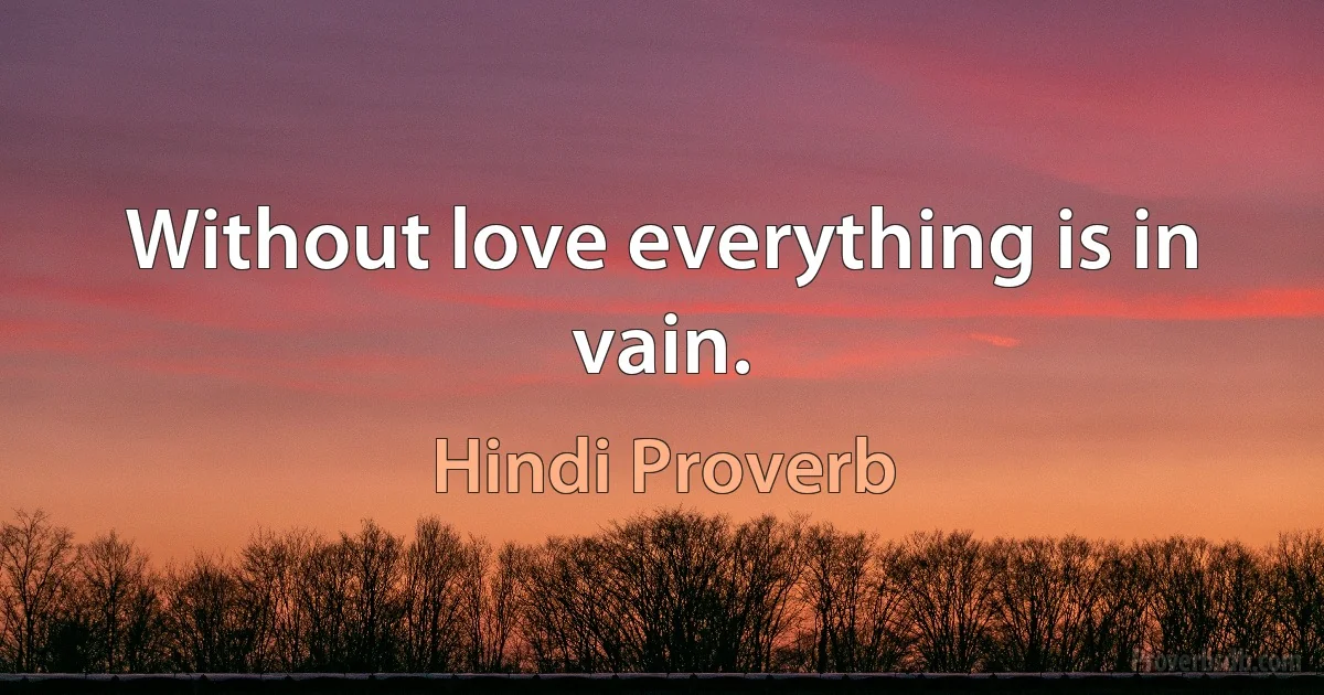 Without love everything is in vain. (Hindi Proverb)