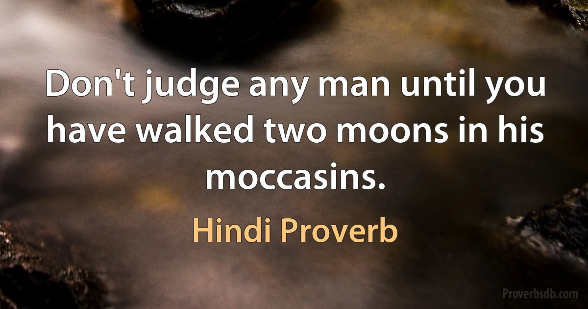 Don't judge any man until you have walked two moons in his moccasins. (Hindi Proverb)