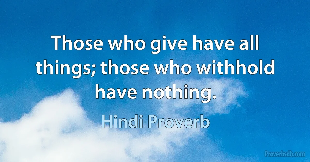 Those who give have all things; those who withhold have nothing. (Hindi Proverb)