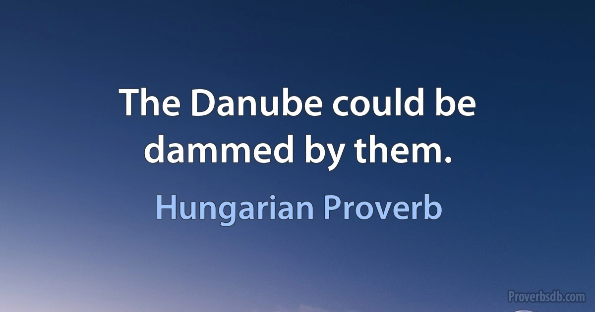 The Danube could be dammed by them. (Hungarian Proverb)