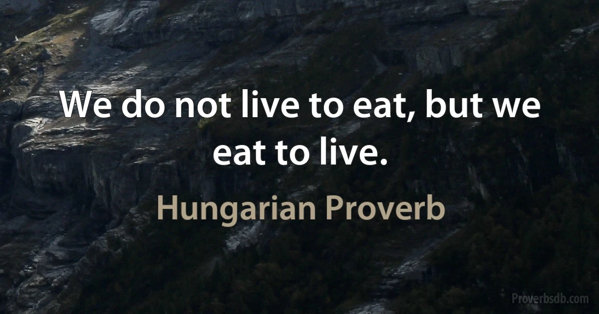 We do not live to eat, but we eat to live. (Hungarian Proverb)