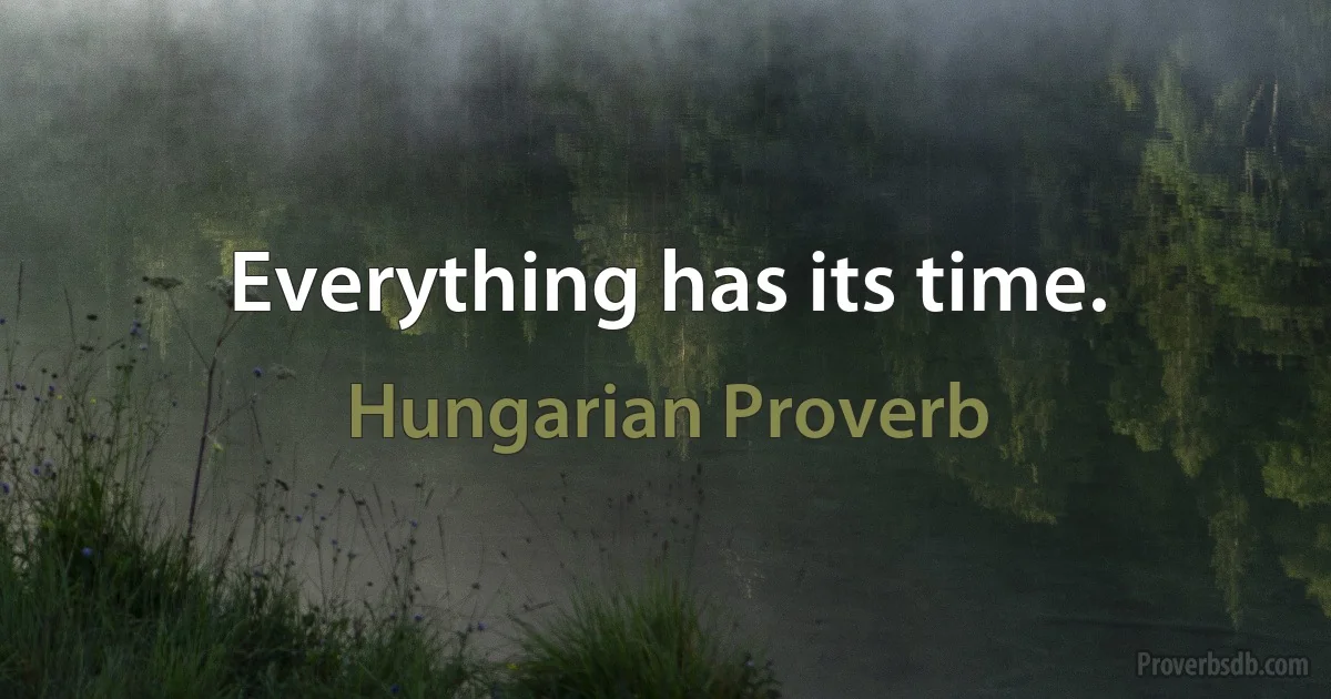 Everything has its time. (Hungarian Proverb)