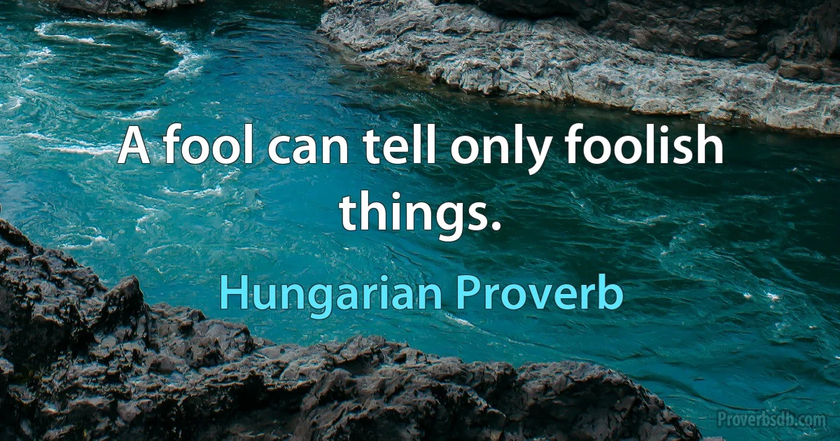 A fool can tell only foolish things. (Hungarian Proverb)