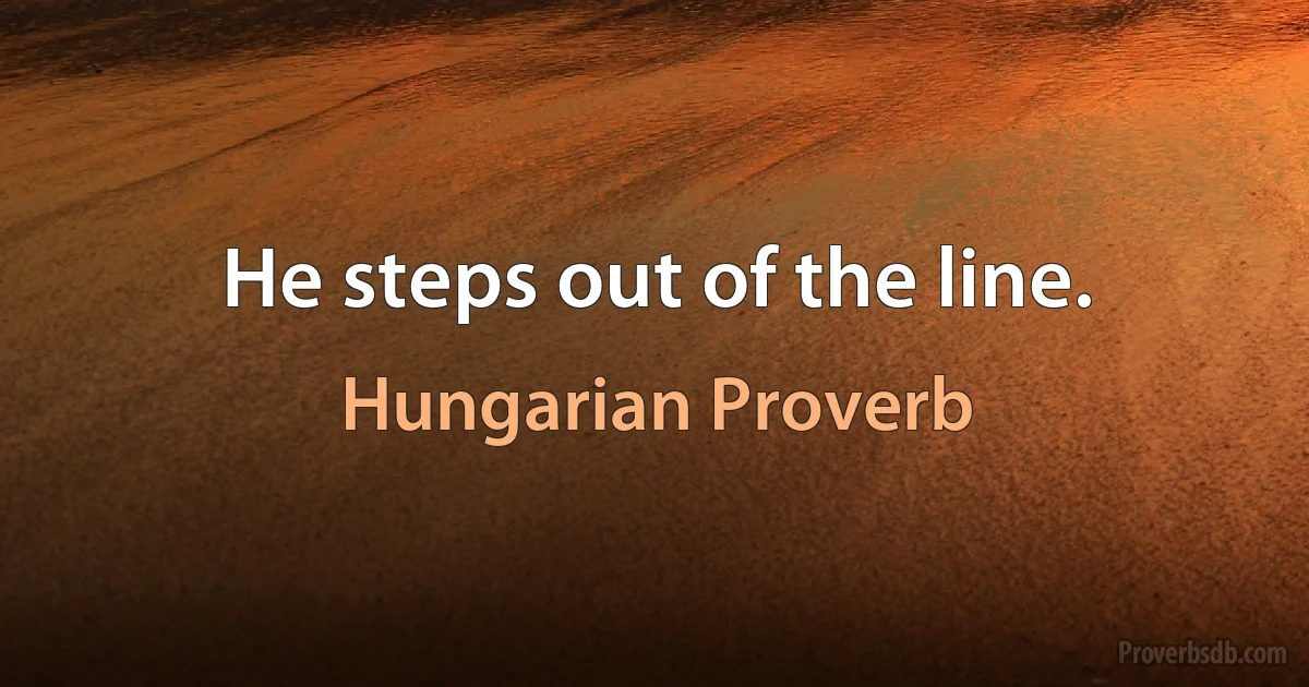 He steps out of the line. (Hungarian Proverb)