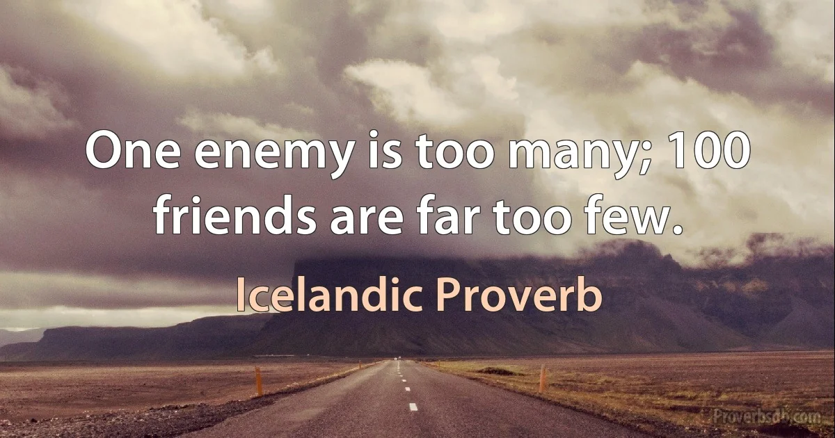 One enemy is too many; 100 friends are far too few. (Icelandic Proverb)