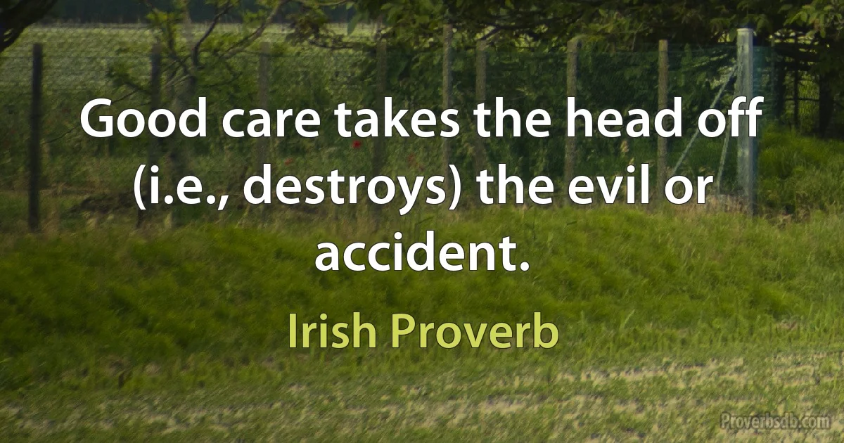 Good care takes the head off (i.e., destroys) the evil or accident. (Irish Proverb)