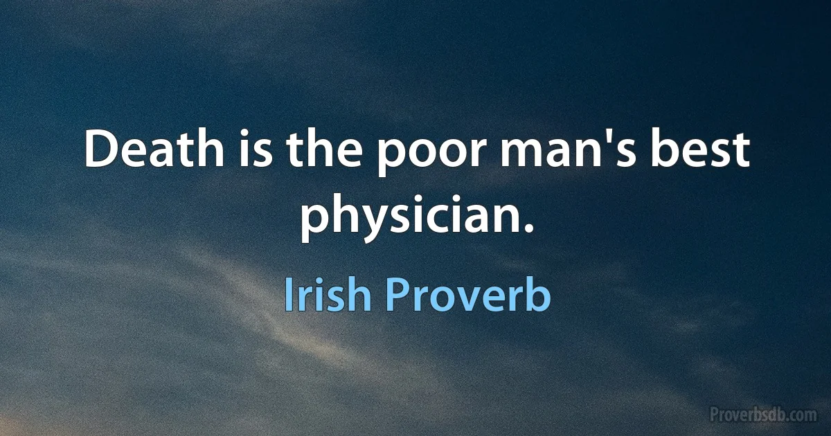 Death is the poor man's best physician. (Irish Proverb)