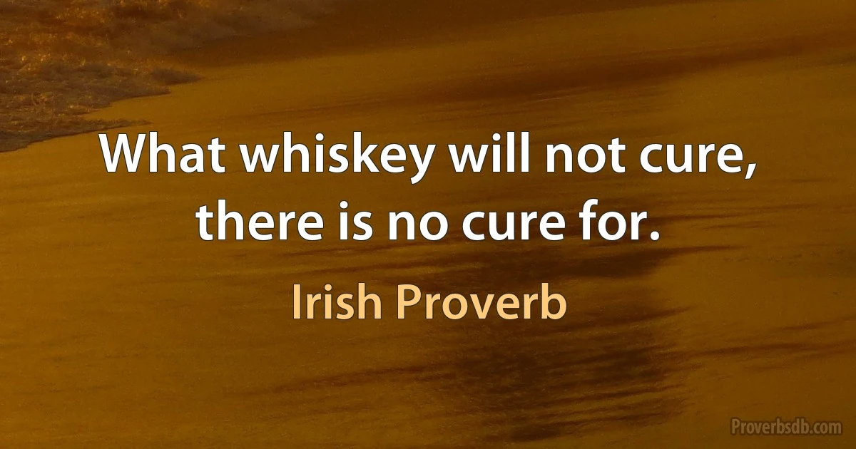 What whiskey will not cure, there is no cure for. (Irish Proverb)