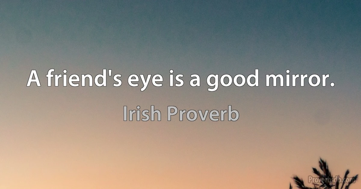 A friend's eye is a good mirror. (Irish Proverb)