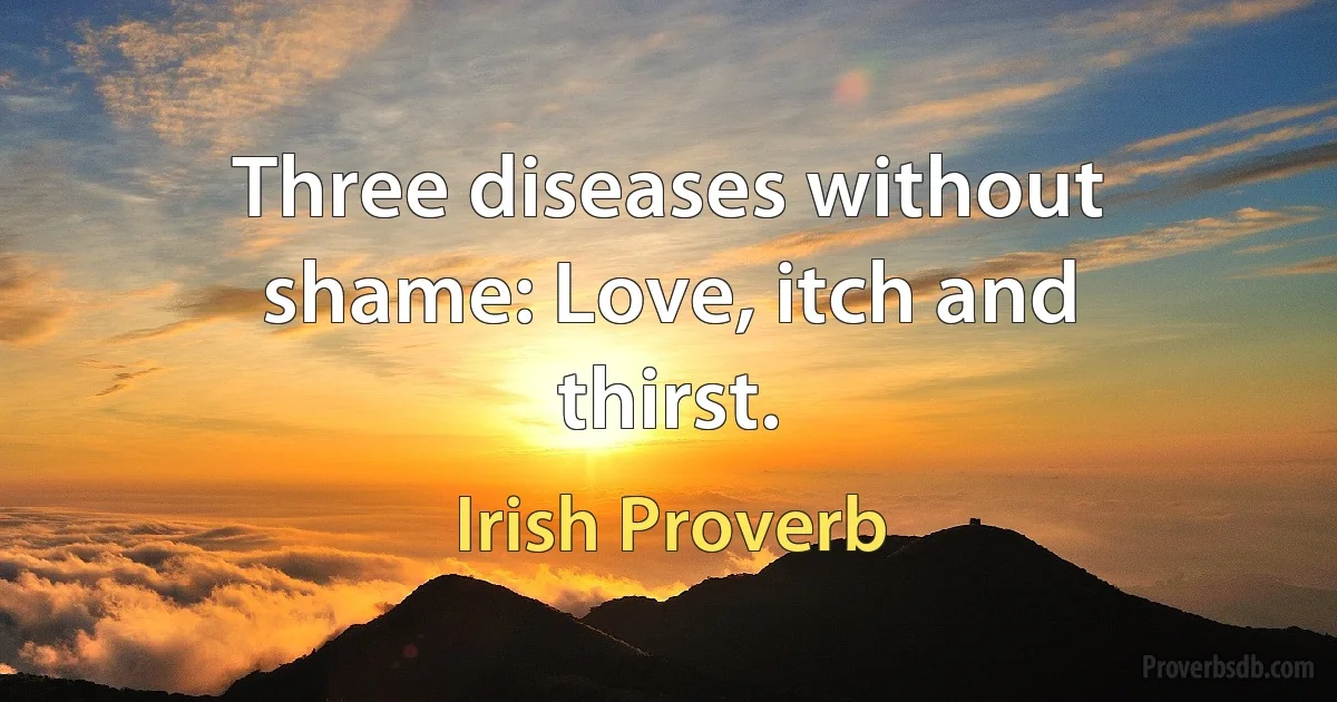 Three diseases without shame: Love, itch and thirst. (Irish Proverb)