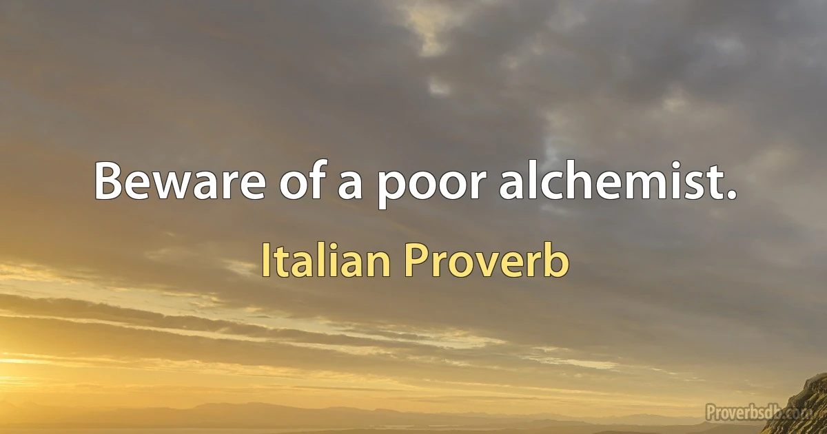 Beware of a poor alchemist. (Italian Proverb)