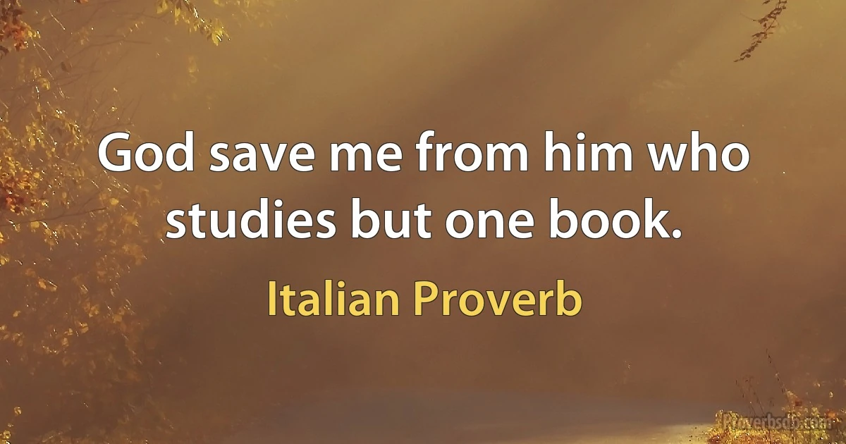 God save me from him who studies but one book. (Italian Proverb)