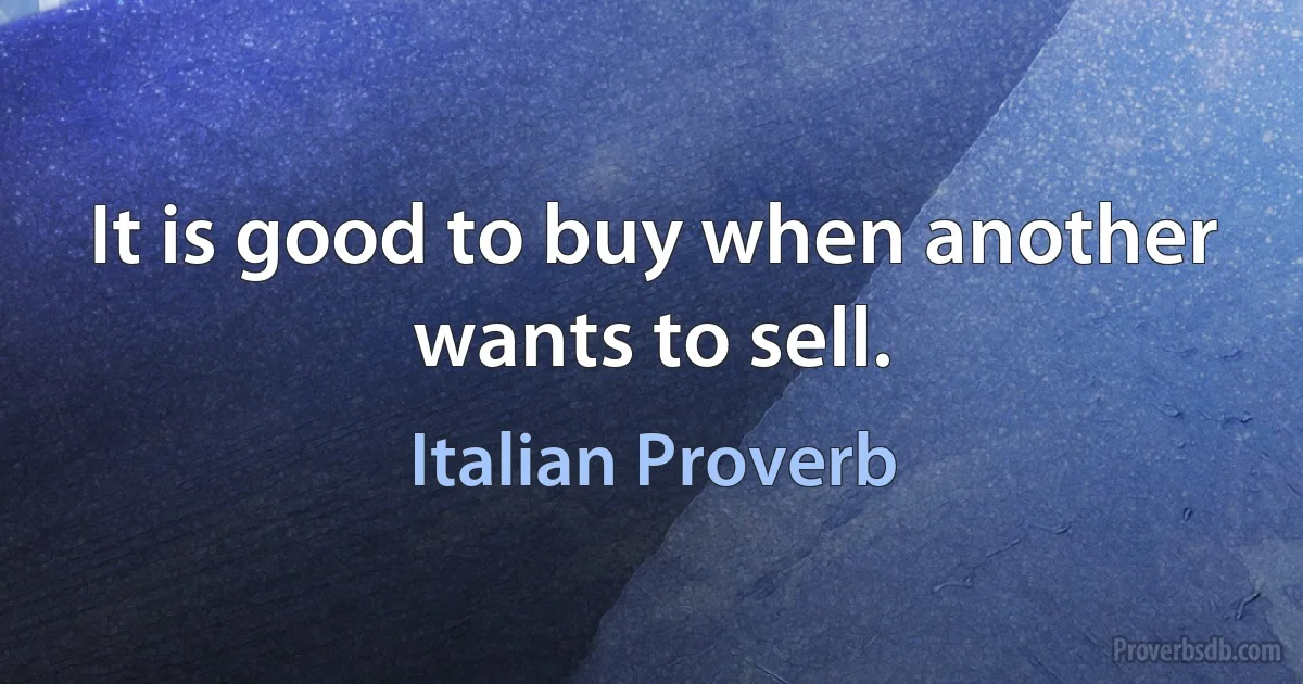 It is good to buy when another wants to sell. (Italian Proverb)