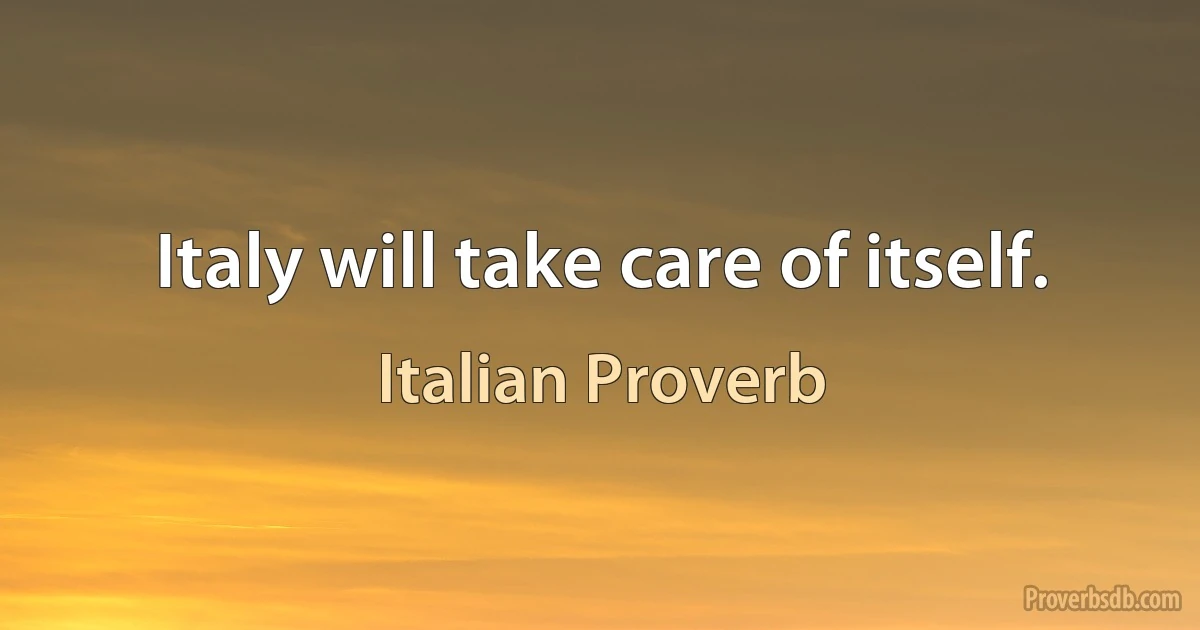 Italy will take care of itself. (Italian Proverb)