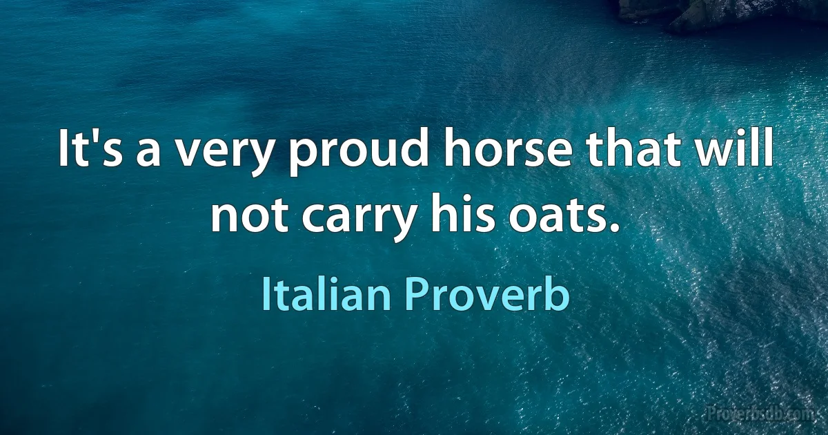 It's a very proud horse that will not carry his oats. (Italian Proverb)