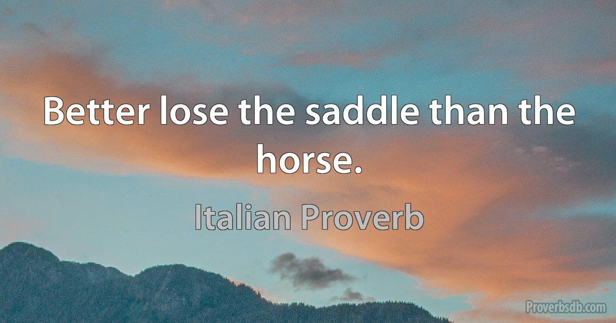 Better lose the saddle than the horse. (Italian Proverb)