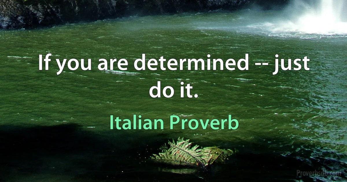 If you are determined -- just do it. (Italian Proverb)