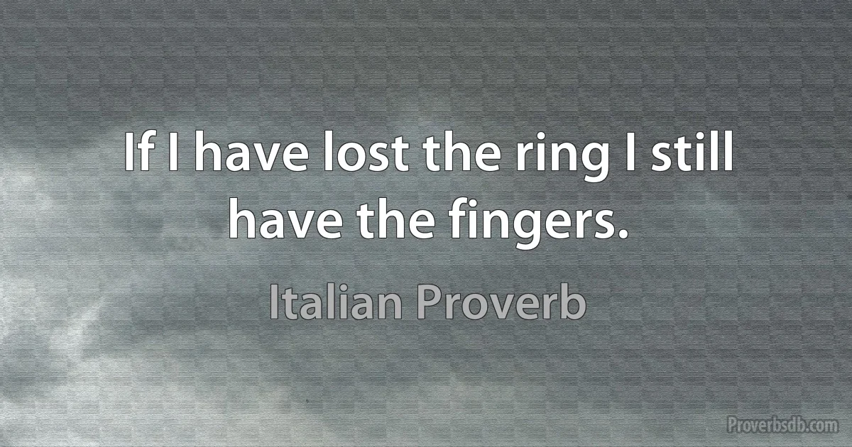 If I have lost the ring I still have the fingers. (Italian Proverb)