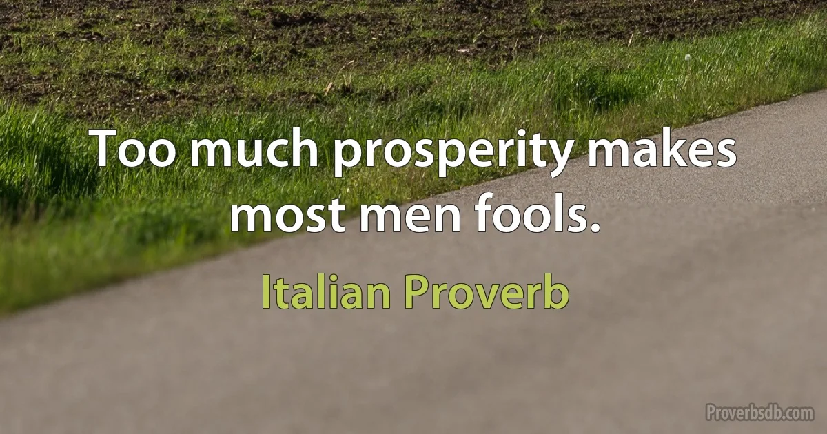 Too much prosperity makes most men fools. (Italian Proverb)