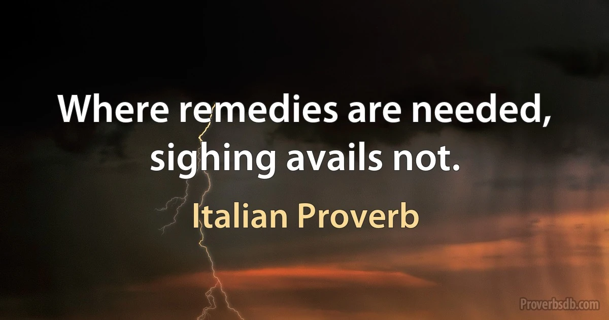 Where remedies are needed, sighing avails not. (Italian Proverb)