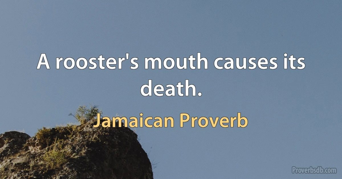 A rooster's mouth causes its death. (Jamaican Proverb)