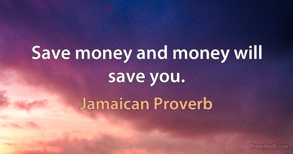 Save money and money will save you. (Jamaican Proverb)