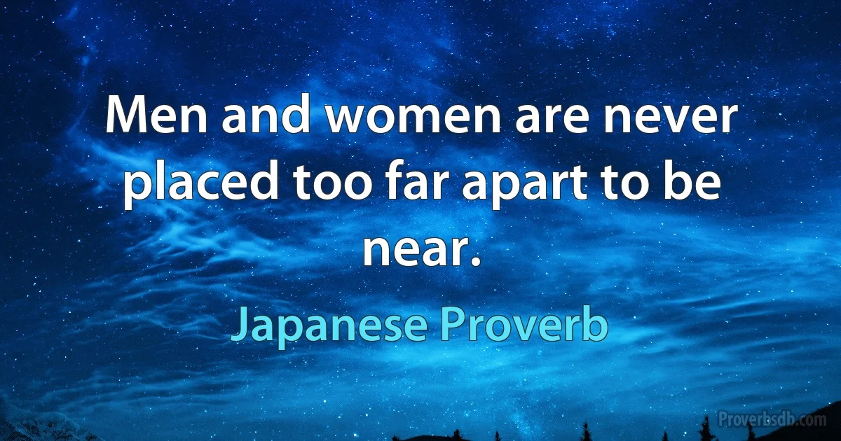 Men and women are never placed too far apart to be near. (Japanese Proverb)