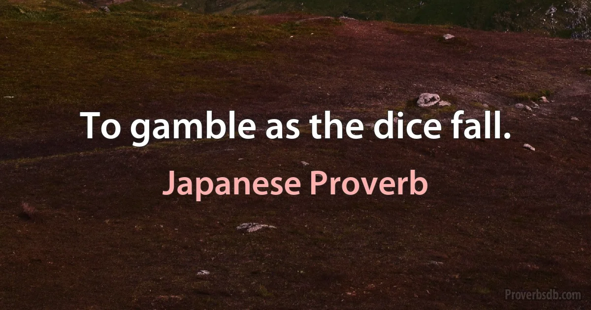 To gamble as the dice fall. (Japanese Proverb)