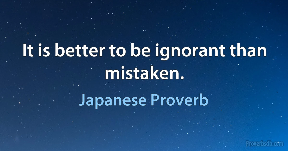 It is better to be ignorant than mistaken. (Japanese Proverb)