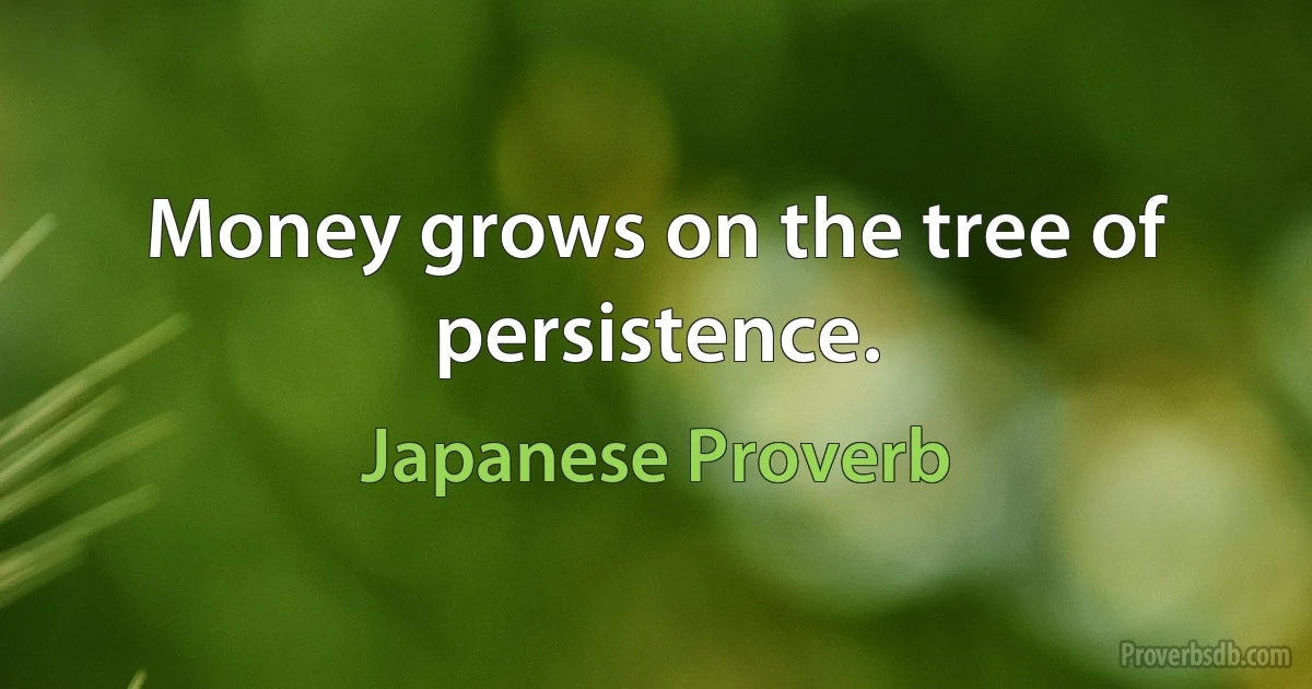 Money grows on the tree of persistence. (Japanese Proverb)