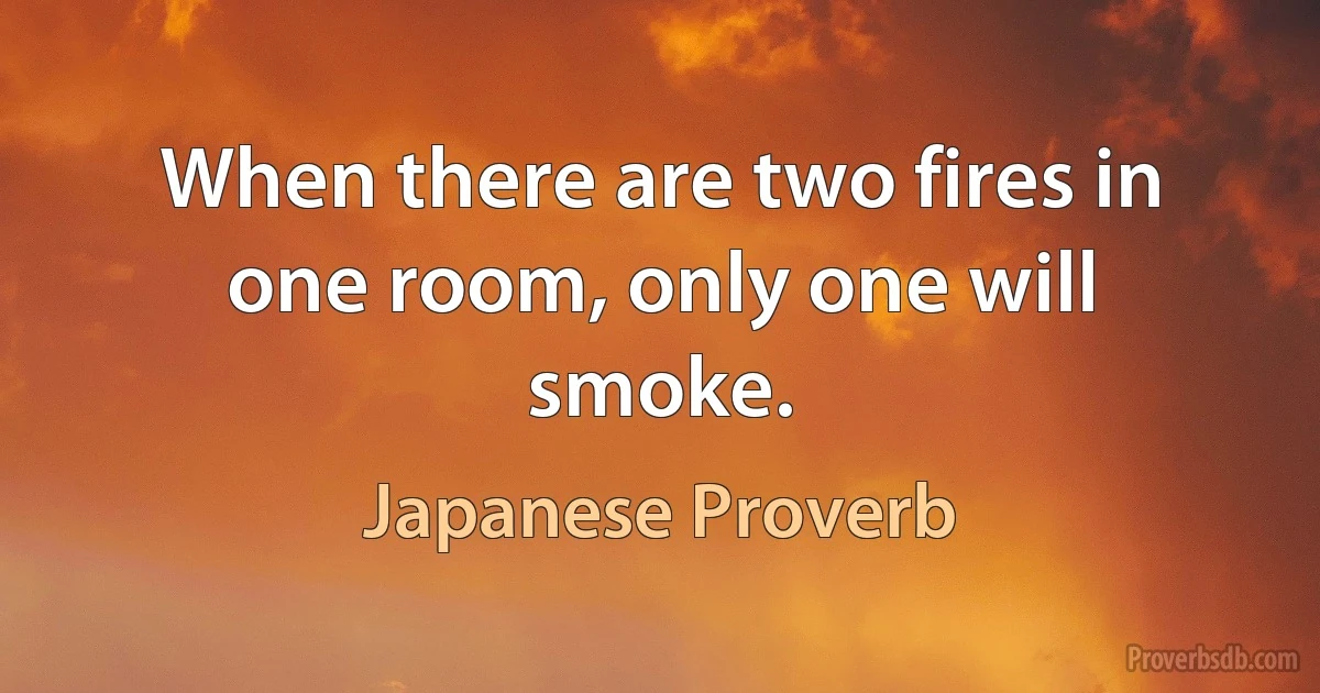 When there are two fires in one room, only one will smoke. (Japanese Proverb)