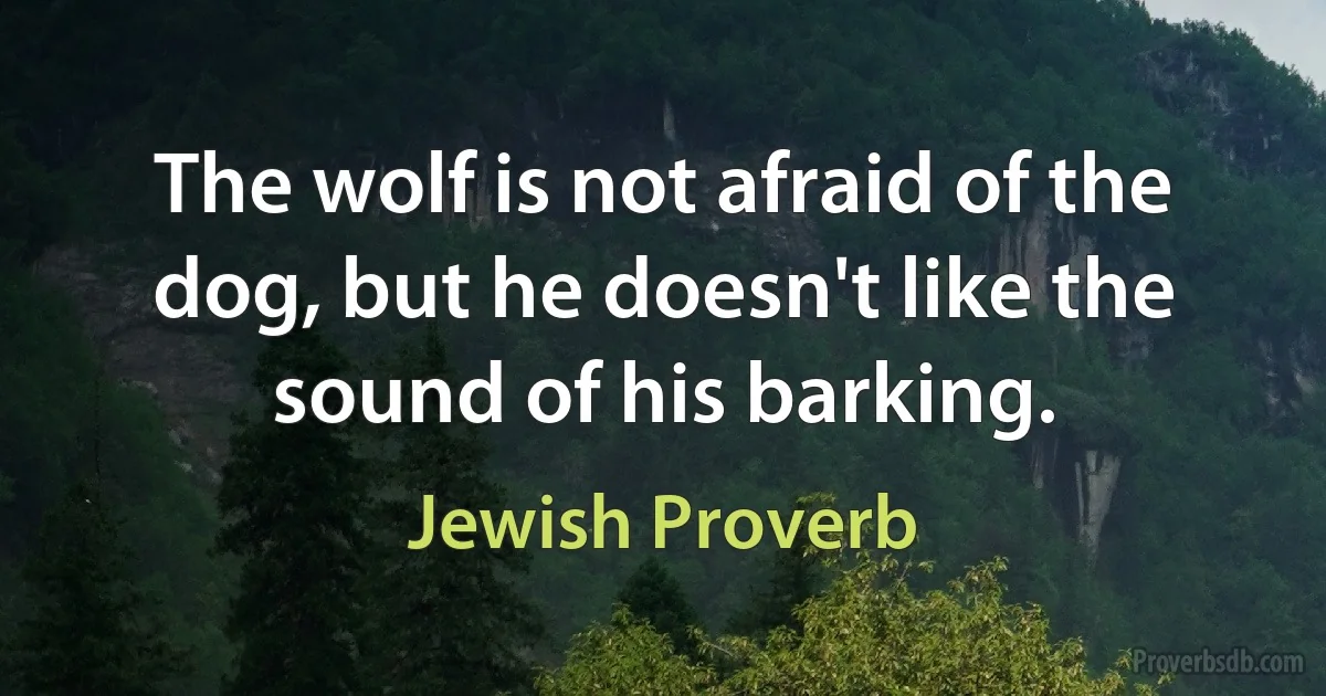 The wolf is not afraid of the dog, but he doesn't like the sound of his barking. (Jewish Proverb)