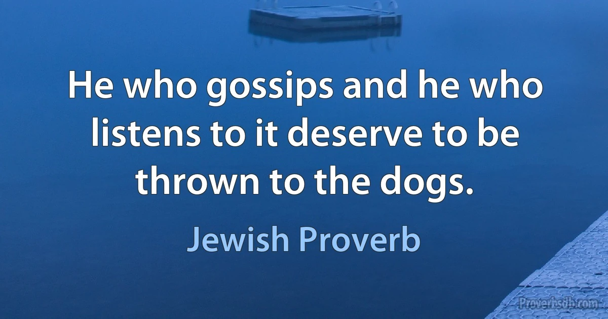 He who gossips and he who listens to it deserve to be thrown to the dogs. (Jewish Proverb)