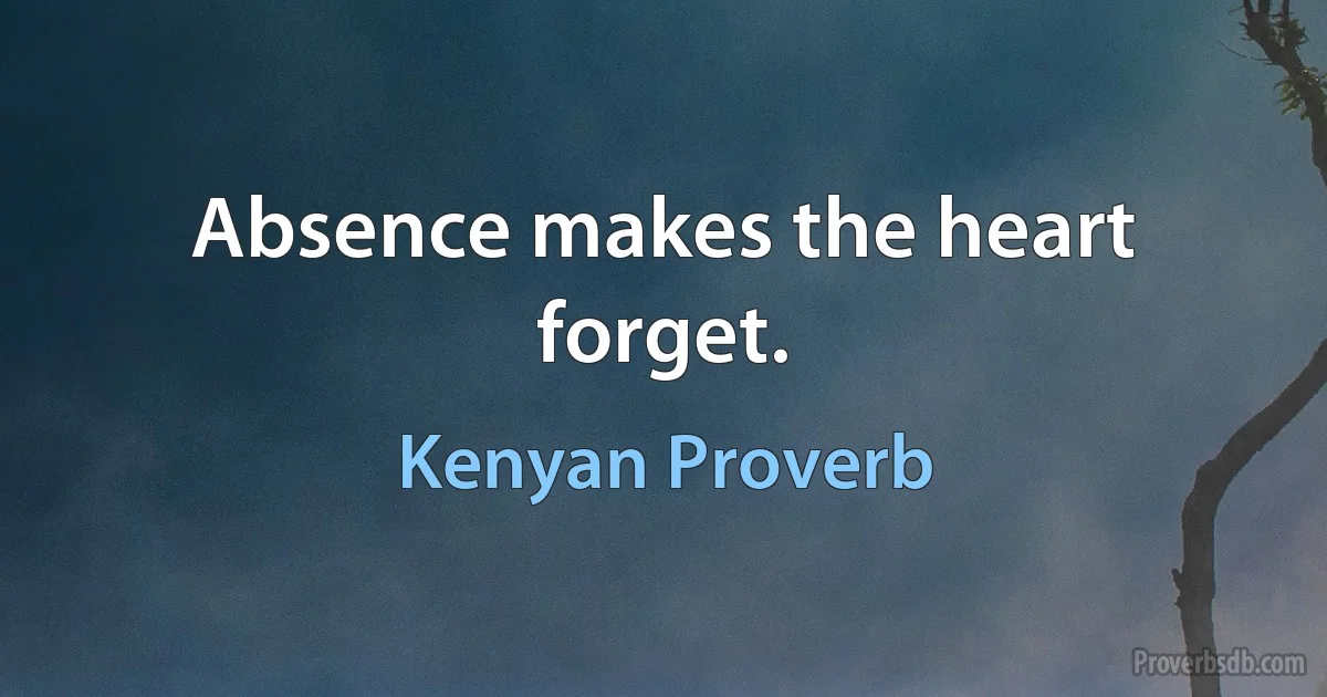 Absence makes the heart forget. (Kenyan Proverb)