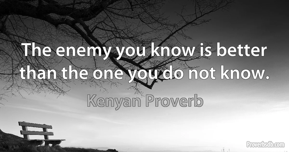 The enemy you know is better than the one you do not know. (Kenyan Proverb)