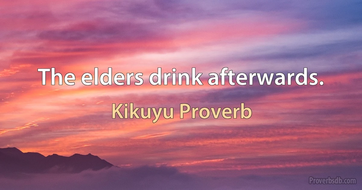 The elders drink afterwards. (Kikuyu Proverb)