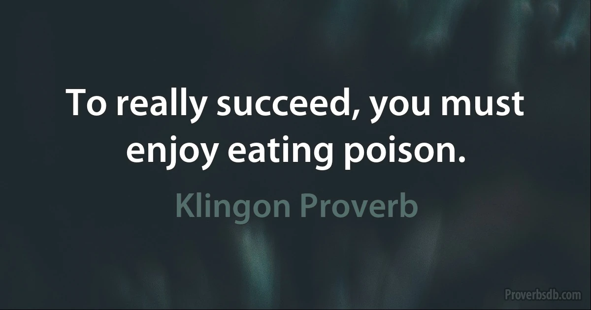 To really succeed, you must enjoy eating poison. (Klingon Proverb)