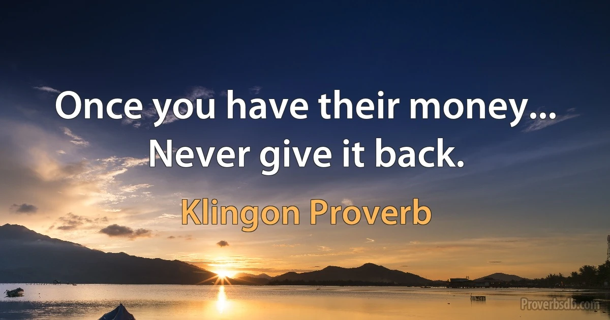 Once you have their money... Never give it back. (Klingon Proverb)