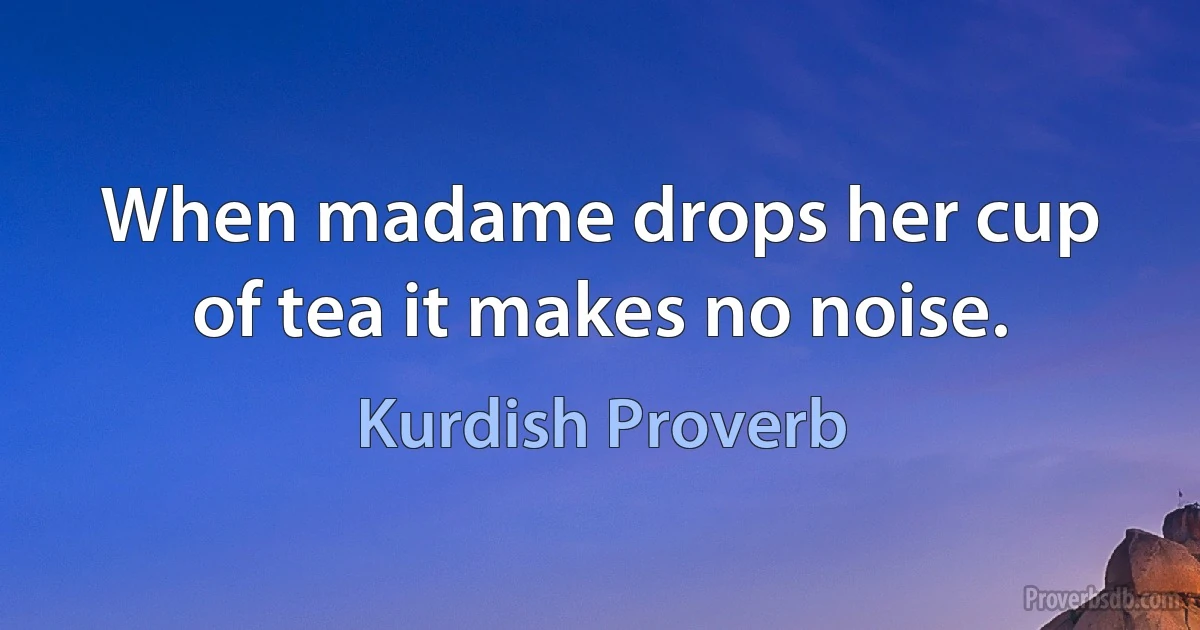 When madame drops her cup of tea it makes no noise. (Kurdish Proverb)