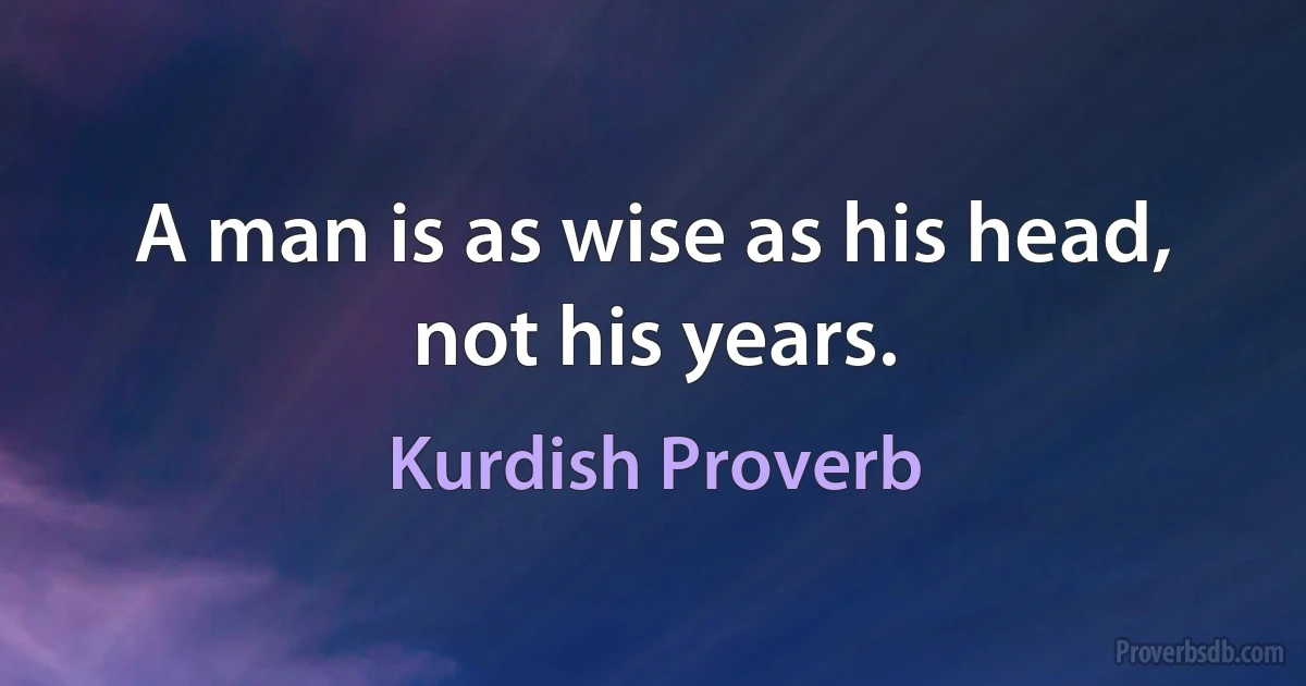 A man is as wise as his head, not his years. (Kurdish Proverb)