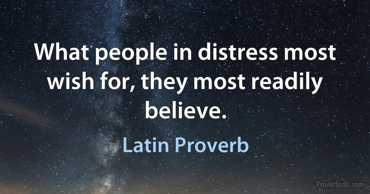 What people in distress most wish for, they most readily believe. (Latin Proverb)